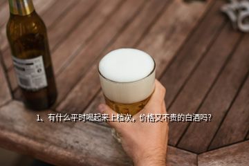 1、有什么平時(shí)喝起來(lái)上檔次，價(jià)格又不貴的白酒嗎？