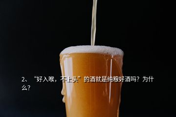 2、“好入喉，不上頭”的酒就是純糧好酒嗎？為什么？