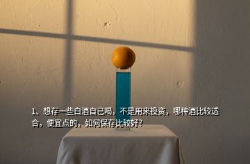 1、想存一些白酒自己喝，不是用來(lái)投資，哪種酒比較適合，便宜點(diǎn)的，如何保存比較好？