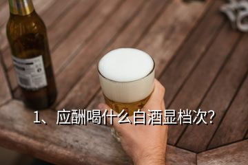 1、應(yīng)酬喝什么白酒顯檔次？