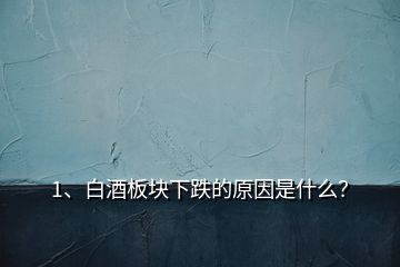 1、白酒板塊下跌的原因是什么？