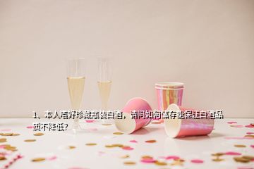 1、本人嗜好珍藏瓶裝白酒，請(qǐng)問(wèn)如何儲(chǔ)存能保證白酒品質(zhì)不降低？