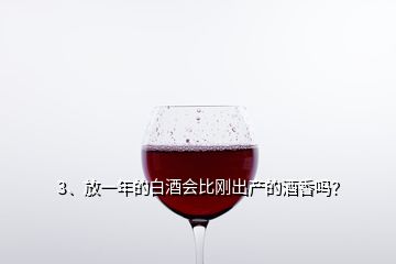 3、放一年的白酒會比剛出產(chǎn)的酒香嗎？