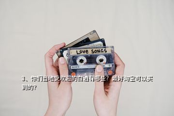 3、你們當(dāng)?shù)厥軞g迎的白酒有哪些？最好淘寶可以買到的？