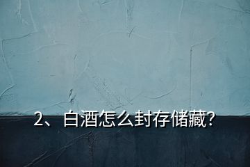 2、白酒怎么封存儲藏？