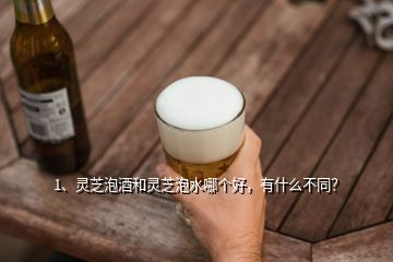 1、靈芝泡酒和靈芝泡水哪個好，有什么不同？