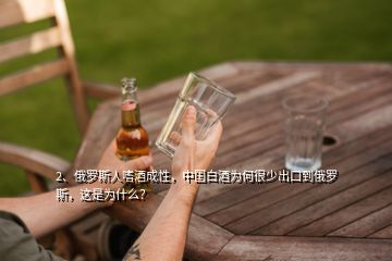 2、俄羅斯人嗜酒成性，中國白酒為何很少出口到俄羅斯，這是為什么？