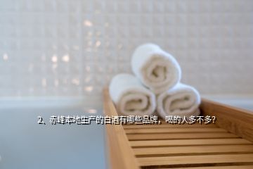 2、赤峰本地生產(chǎn)的白酒有哪些品牌，喝的人多不多？