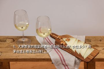 5、大家那里的婚宴用酒一般選擇什么酒？?jī)r(jià)位多少？用茅臺(tái)或五糧液怎么樣？