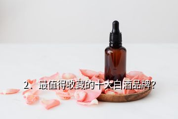 2、最值得收藏的十大白酒品牌？