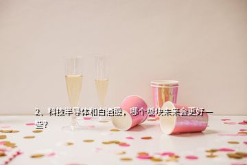 2、科技半導(dǎo)體和白酒股，哪個(gè)板塊未來(lái)會(huì)更好一些？