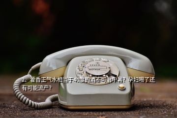 2、藿香正氣水相當(dāng)于40度的酒不可治中暑？孕婦喝了還有可能流產(chǎn)？