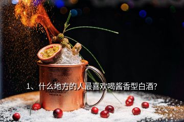 1、什么地方的人最喜歡喝醬香型白酒？