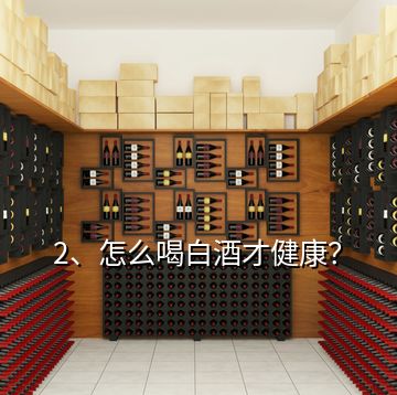 2、怎么喝白酒才健康？