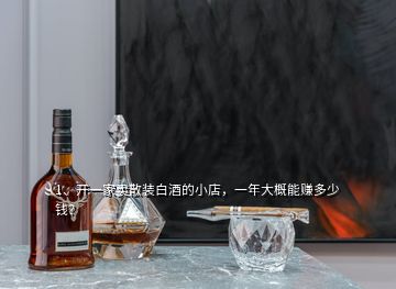 1、開一家賣散裝白酒的小店，一年大概能賺多少錢？