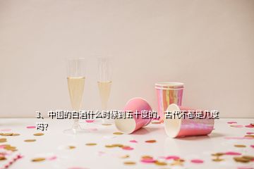 3、中國(guó)的白酒什么時(shí)候到五十度的，古代不都是幾度嗎？