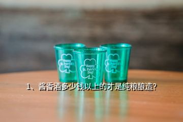 1、醬香酒多少錢以上的才是純糧釀造？