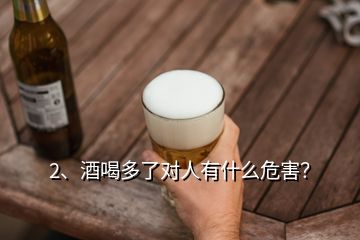 2、酒喝多了對(duì)人有什么危害？