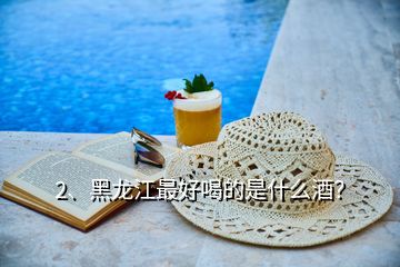 2、黑龍江最好喝的是什么酒？