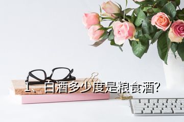 1、白酒多少度是糧食酒？