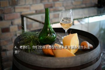 4、老鐵們，你們覺得濃香型白酒未來發(fā)展會(huì)是什么走勢？