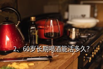 2、60歲長期喝酒能活多久？