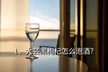 1、大蕓黑枸杞怎么泡酒？