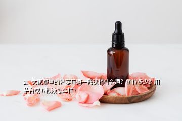 2、大家那里的婚宴用酒一般選擇什么酒？價位多少？用茅臺或五糧液怎么樣？