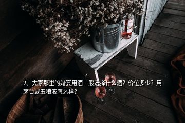 2、大家那里的婚宴用酒一般選擇什么酒？價位多少？用茅臺或五糧液怎么樣？