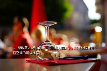 3、想收藏200到300元一瓶的純糧白酒，有哪些比較有升值空間的可以推薦？