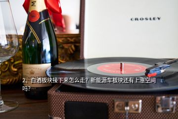 2、白酒板塊接下來怎么走？新能源車板塊還有上漲空間嗎？