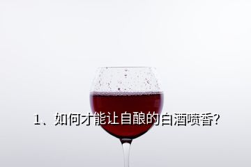 1、如何才能讓自釀的白酒噴香？