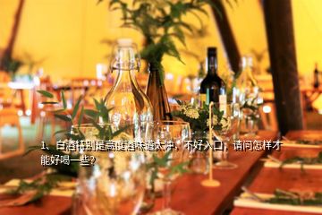 1、白酒特別是高度酒味道太沖，不好入口，請問怎樣才能好喝一些？