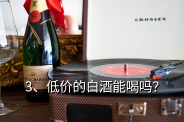 3、低價(jià)的白酒能喝嗎？