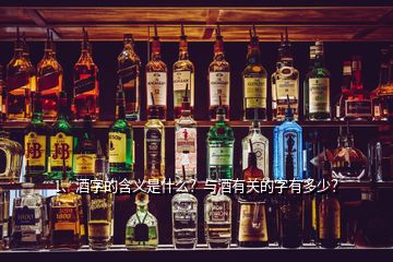 1、酒字的含義是什么？與酒有關的字有多少？