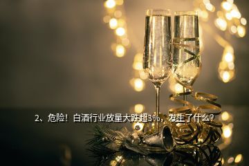 2、危險(xiǎn)！白酒行業(yè)放量大跌超3%，發(fā)生了什么？