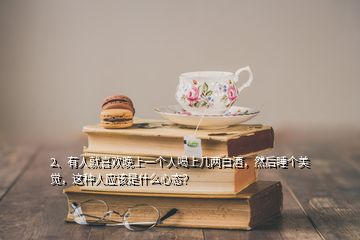 2、有人就喜歡晚上一個(gè)人喝上幾兩白酒，然后睡個(gè)美覺(jué)，這種人應(yīng)該是什么心態(tài)？