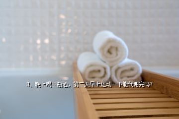 3、晚上喝三瓶酒，第二天早上運(yùn)動(dòng)一下能代謝完嗎？