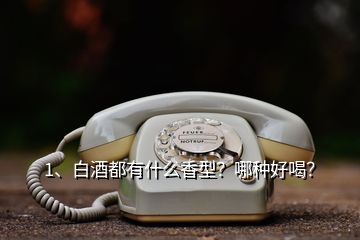 1、白酒都有什么香型？哪種好喝？