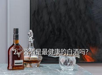 2、醬酒是最健康的白酒嗎？