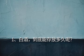 1、白酒，到底能存放多久呢？