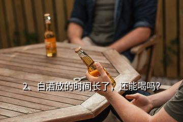 2、白酒放的時(shí)間長(zhǎng)了，還能喝嗎？