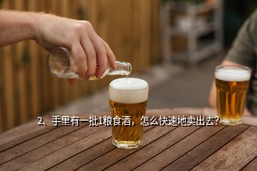 2、手里有一批1糧食酒，怎么快速地賣出去？