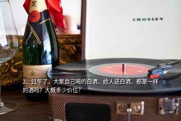 2、過年了，大家自己喝的白酒、給人送白酒，都是一樣的酒嗎？大概多少價位？