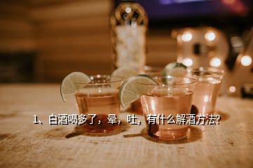 1、白酒喝多了，暈，吐，有什么解酒方法？