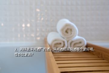 2、同樣是洋河酒廠的酒，洋河酒和雙溝酒哪個(gè)更好喝，性?xún)r(jià)比更高？