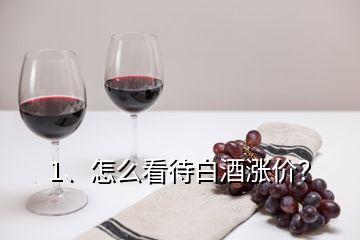 1、怎么看待白酒漲價？