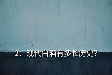 2、現(xiàn)代白酒有多長(zhǎng)歷史？