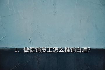 1、做促銷員工怎么推銷白酒？