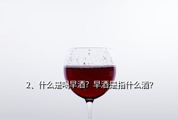 2、什么是喝早酒？早酒是指什么酒？